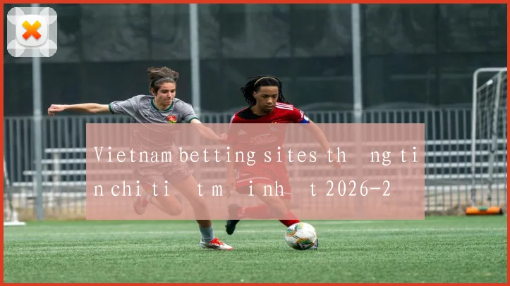Vietnam betting sites thông tin chi tiết mới nhất 2026